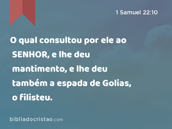 O qual consultou por ele ao SENHOR, e lhe deu mantimento, e lhe deu também a espada de Golias, o filisteu. - 1 Samuel 22:10