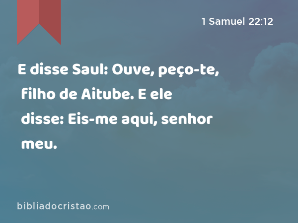 E disse Saul: Ouve, peço-te, filho de Aitube. E ele disse: Eis-me aqui, senhor meu. - 1 Samuel 22:12