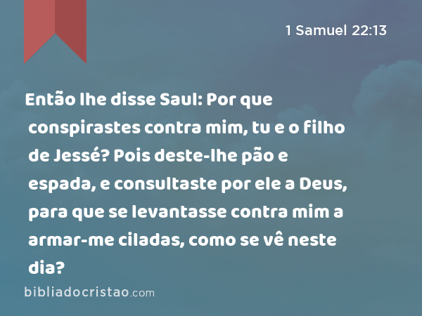 Então lhe disse Saul: Por que conspirastes contra mim, tu e o filho de Jessé? Pois deste-lhe pão e espada, e consultaste por ele a Deus, para que se levantasse contra mim a armar-me ciladas, como se vê neste dia? - 1 Samuel 22:13