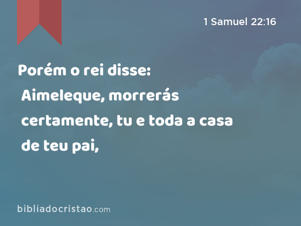 Porém o rei disse: Aimeleque, morrerás certamente, tu e toda a casa de teu pai, - 1 Samuel 22:16