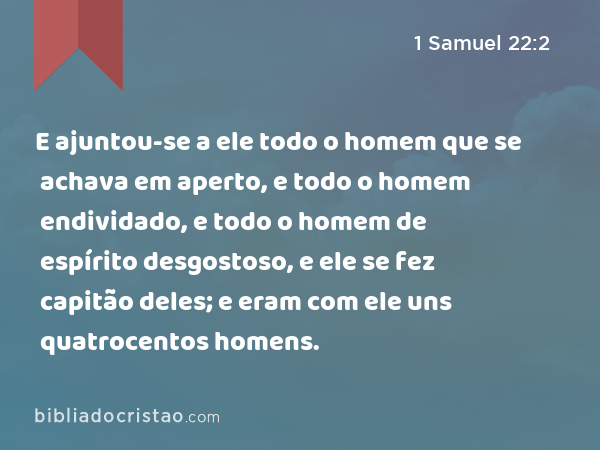 E ajuntou-se a ele todo o homem que se achava em aperto, e todo o homem endividado, e todo o homem de espírito desgostoso, e ele se fez capitão deles; e eram com ele uns quatrocentos homens. - 1 Samuel 22:2