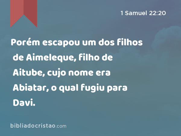 Porém escapou um dos filhos de Aimeleque, filho de Aitube, cujo nome era Abiatar, o qual fugiu para Davi. - 1 Samuel 22:20