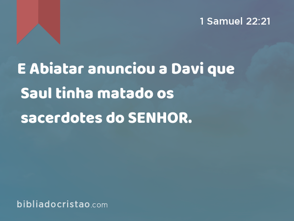 E Abiatar anunciou a Davi que Saul tinha matado os sacerdotes do SENHOR. - 1 Samuel 22:21