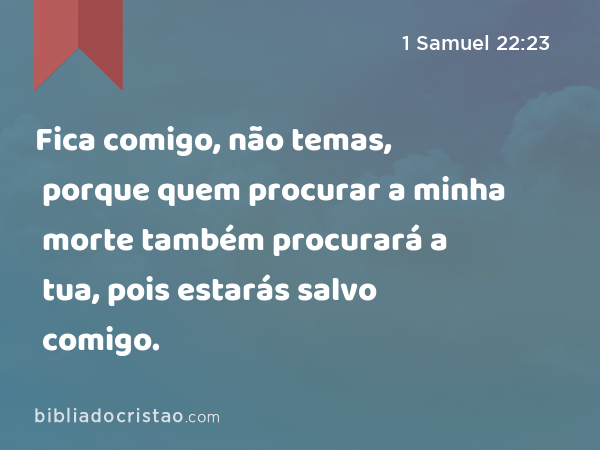 Fica comigo, não temas, porque quem procurar a minha morte também procurará a tua, pois estarás salvo comigo. - 1 Samuel 22:23