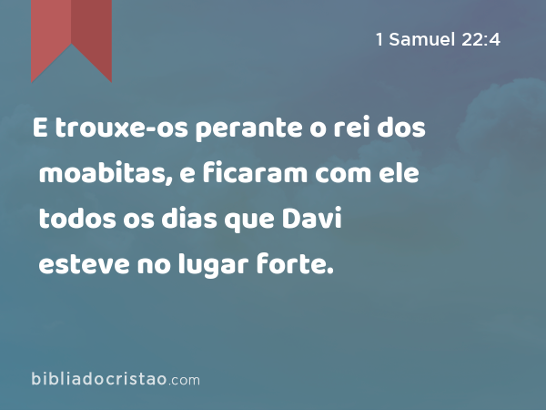 E trouxe-os perante o rei dos moabitas, e ficaram com ele todos os dias que Davi esteve no lugar forte. - 1 Samuel 22:4