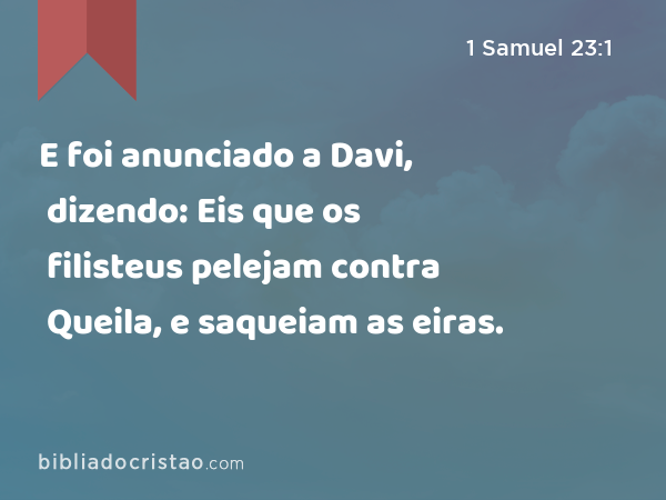 E foi anunciado a Davi, dizendo: Eis que os filisteus pelejam contra Queila, e saqueiam as eiras. - 1 Samuel 23:1