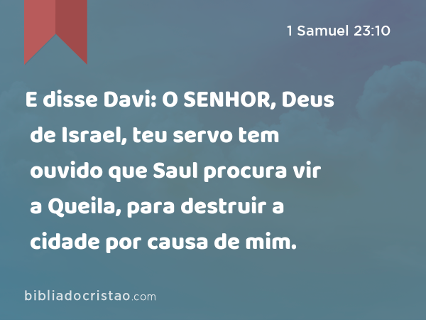 E disse Davi: O SENHOR, Deus de Israel, teu servo tem ouvido que Saul procura vir a Queila, para destruir a cidade por causa de mim. - 1 Samuel 23:10