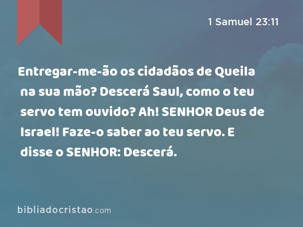 Entregar-me-ão os cidadãos de Queila na sua mão? Descerá Saul, como o teu servo tem ouvido? Ah! SENHOR Deus de Israel! Faze-o saber ao teu servo. E disse o SENHOR: Descerá. - 1 Samuel 23:11