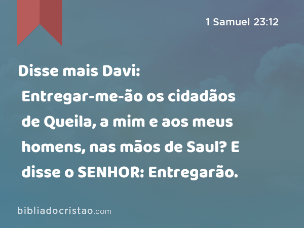 Disse mais Davi: Entregar-me-ão os cidadãos de Queila, a mim e aos meus homens, nas mãos de Saul? E disse o SENHOR: Entregarão. - 1 Samuel 23:12