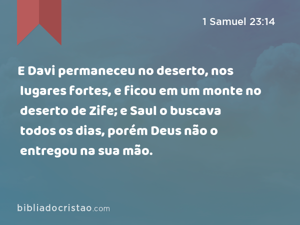 E Davi permaneceu no deserto, nos lugares fortes, e ficou em um monte no deserto de Zife; e Saul o buscava todos os dias, porém Deus não o entregou na sua mão. - 1 Samuel 23:14