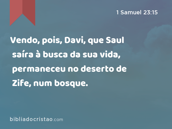 Vendo, pois, Davi, que Saul saíra à busca da sua vida, permaneceu no deserto de Zife, num bosque. - 1 Samuel 23:15