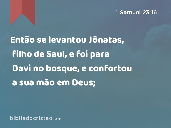 Então se levantou Jônatas, filho de Saul, e foi para Davi no bosque, e confortou a sua mão em Deus; - 1 Samuel 23:16