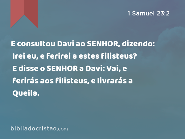 E consultou Davi ao SENHOR, dizendo: Irei eu, e ferirei a estes filisteus? E disse o SENHOR a Davi: Vai, e ferirás aos filisteus, e livrarás a Queila. - 1 Samuel 23:2