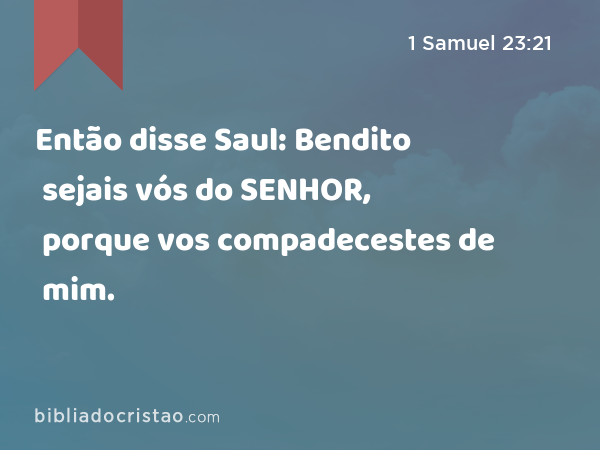 Então disse Saul: Bendito sejais vós do SENHOR, porque vos compadecestes de mim. - 1 Samuel 23:21