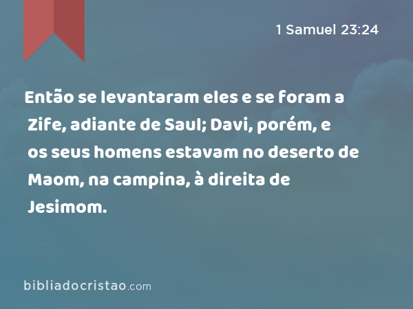 Então se levantaram eles e se foram a Zife, adiante de Saul; Davi, porém, e os seus homens estavam no deserto de Maom, na campina, à direita de Jesimom. - 1 Samuel 23:24