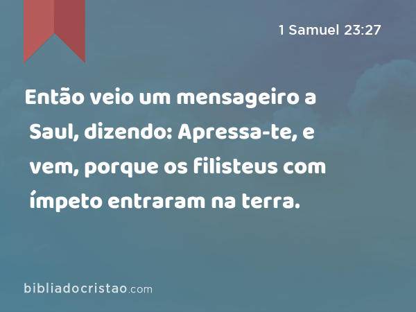 Então veio um mensageiro a Saul, dizendo: Apressa-te, e vem, porque os filisteus com ímpeto entraram na terra. - 1 Samuel 23:27