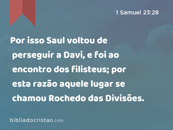 Por isso Saul voltou de perseguir a Davi, e foi ao encontro dos filisteus; por esta razão aquele lugar se chamou Rochedo das Divisões. - 1 Samuel 23:28