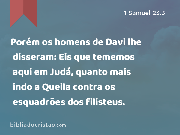 Porém os homens de Davi lhe disseram: Eis que tememos aqui em Judá, quanto mais indo a Queila contra os esquadrões dos filisteus. - 1 Samuel 23:3