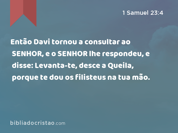 Então Davi tornou a consultar ao SENHOR, e o SENHOR lhe respondeu, e disse: Levanta-te, desce a Queila, porque te dou os filisteus na tua mão. - 1 Samuel 23:4