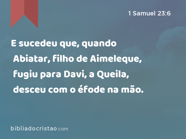 E sucedeu que, quando Abiatar, filho de Aimeleque, fugiu para Davi, a Queila, desceu com o éfode na mão. - 1 Samuel 23:6