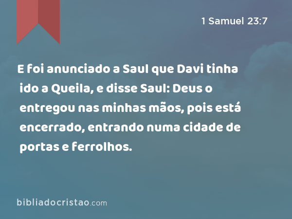 E foi anunciado a Saul que Davi tinha ido a Queila, e disse Saul: Deus o entregou nas minhas mãos, pois está encerrado, entrando numa cidade de portas e ferrolhos. - 1 Samuel 23:7