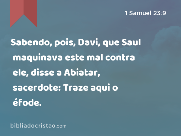 Sabendo, pois, Davi, que Saul maquinava este mal contra ele, disse a Abiatar, sacerdote: Traze aqui o éfode. - 1 Samuel 23:9