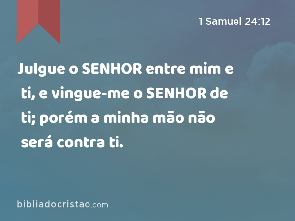 Julgue o SENHOR entre mim e ti, e vingue-me o SENHOR de ti; porém a minha mão não será contra ti. - 1 Samuel 24:12