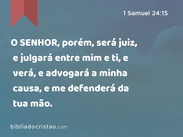 O SENHOR, porém, será juiz, e julgará entre mim e ti, e verá, e advogará a minha causa, e me defenderá da tua mão. - 1 Samuel 24:15