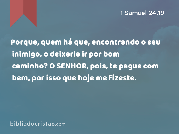 Porque, quem há que, encontrando o seu inimigo, o deixaria ir por bom caminho? O SENHOR, pois, te pague com bem, por isso que hoje me fizeste. - 1 Samuel 24:19