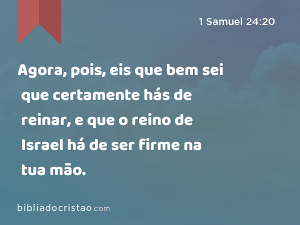 Agora, pois, eis que bem sei que certamente hás de reinar, e que o reino de Israel há de ser firme na tua mão. - 1 Samuel 24:20