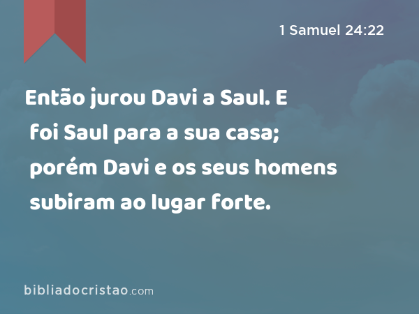 Então jurou Davi a Saul. E foi Saul para a sua casa; porém Davi e os seus homens subiram ao lugar forte. - 1 Samuel 24:22