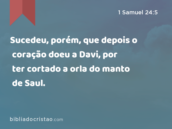 Sucedeu, porém, que depois o coração doeu a Davi, por ter cortado a orla do manto de Saul. - 1 Samuel 24:5