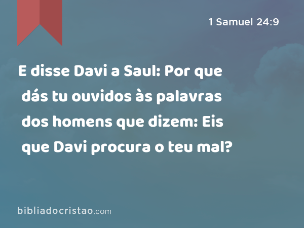 E disse Davi a Saul: Por que dás tu ouvidos às palavras dos homens que dizem: Eis que Davi procura o teu mal? - 1 Samuel 24:9