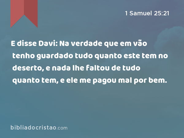 E disse Davi: Na verdade que em vão tenho guardado tudo quanto este tem no deserto, e nada lhe faltou de tudo quanto tem, e ele me pagou mal por bem. - 1 Samuel 25:21