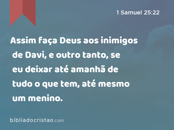 Assim faça Deus aos inimigos de Davi, e outro tanto, se eu deixar até amanhã de tudo o que tem, até mesmo um menino. - 1 Samuel 25:22