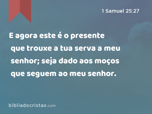 E agora este é o presente que trouxe a tua serva a meu senhor; seja dado aos moços que seguem ao meu senhor. - 1 Samuel 25:27