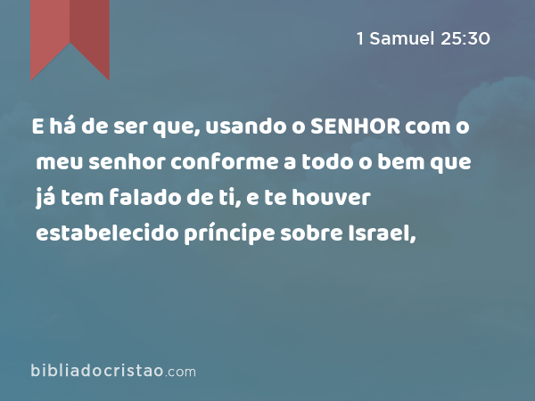 E há de ser que, usando o SENHOR com o meu senhor conforme a todo o bem que já tem falado de ti, e te houver estabelecido príncipe sobre Israel, - 1 Samuel 25:30