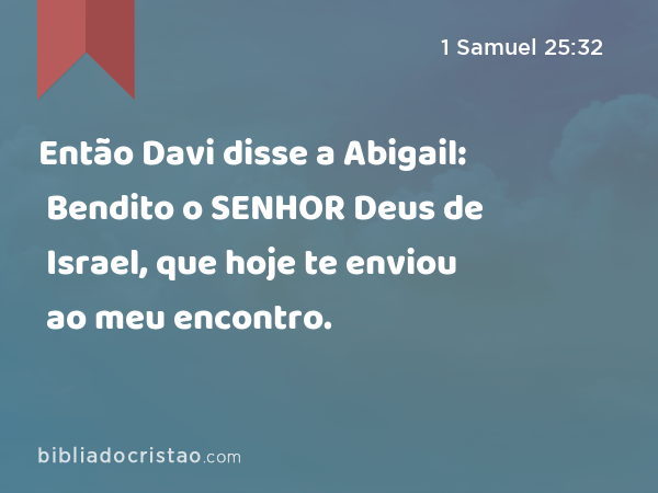 Então Davi disse a Abigail: Bendito o SENHOR Deus de Israel, que hoje te enviou ao meu encontro. - 1 Samuel 25:32