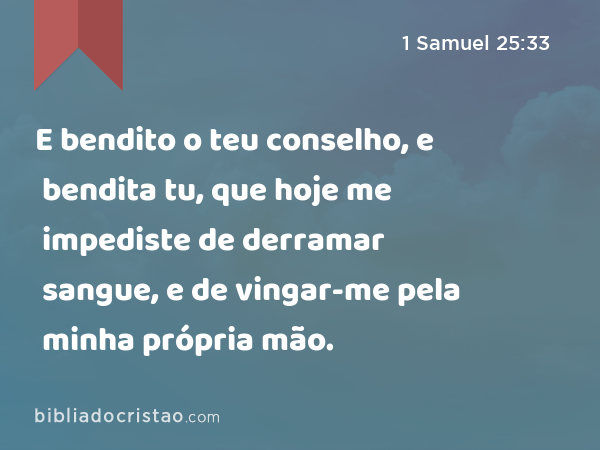 E bendito o teu conselho, e bendita tu, que hoje me impediste de derramar sangue, e de vingar-me pela minha própria mão. - 1 Samuel 25:33