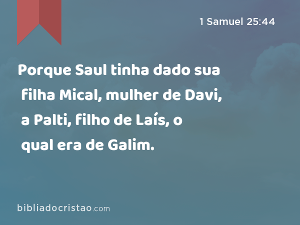 Porque Saul tinha dado sua filha Mical, mulher de Davi, a Palti, filho de Laís, o qual era de Galim. - 1 Samuel 25:44