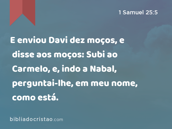 E enviou Davi dez moços, e disse aos moços: Subi ao Carmelo, e, indo a Nabal, perguntai-lhe, em meu nome, como está. - 1 Samuel 25:5