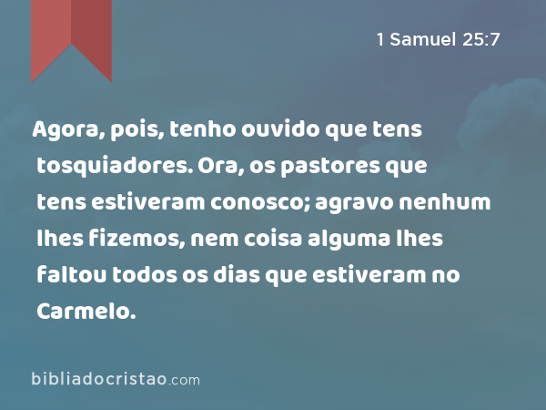 Agora, pois, tenho ouvido que tens tosquiadores. Ora, os pastores que tens estiveram conosco; agravo nenhum lhes fizemos, nem coisa alguma lhes faltou todos os dias que estiveram no Carmelo. - 1 Samuel 25:7