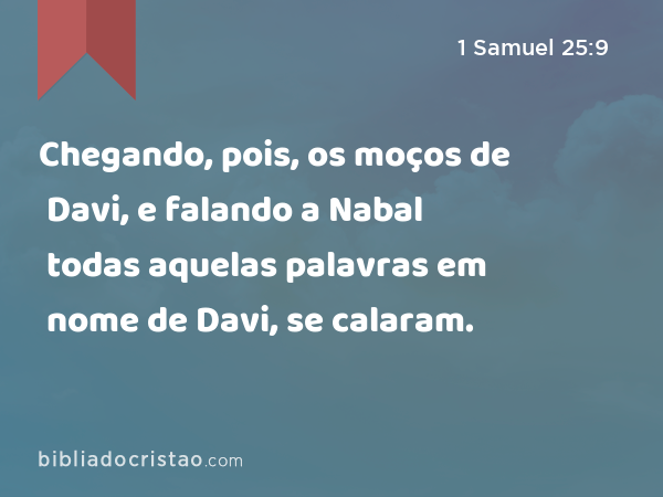 Chegando, pois, os moços de Davi, e falando a Nabal todas aquelas palavras em nome de Davi, se calaram. - 1 Samuel 25:9