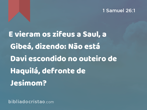 E vieram os zifeus a Saul, a Gibeá, dizendo: Não está Davi escondido no outeiro de Haquilá, defronte de Jesimom? - 1 Samuel 26:1