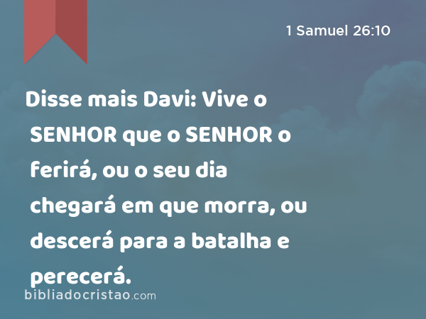 Disse mais Davi: Vive o SENHOR que o SENHOR o ferirá, ou o seu dia chegará em que morra, ou descerá para a batalha e perecerá. - 1 Samuel 26:10