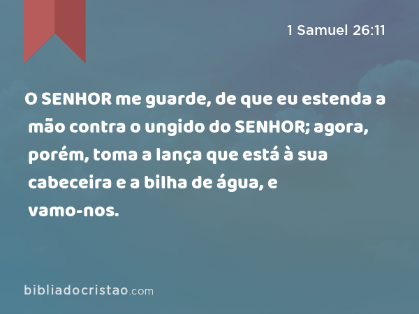 O SENHOR me guarde, de que eu estenda a mão contra o ungido do SENHOR; agora, porém, toma a lança que está à sua cabeceira e a bilha de água, e vamo-nos. - 1 Samuel 26:11