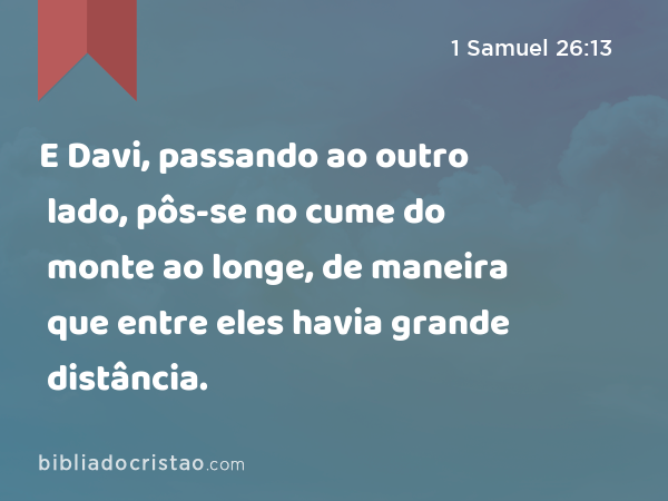 E Davi, passando ao outro lado, pôs-se no cume do monte ao longe, de maneira que entre eles havia grande distância. - 1 Samuel 26:13