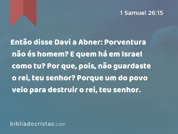 Então disse Davi a Abner: Porventura não és homem? E quem há em Israel como tu? Por que, pois, não guardaste o rei, teu senhor? Porque um do povo veio para destruir o rei, teu senhor. - 1 Samuel 26:15