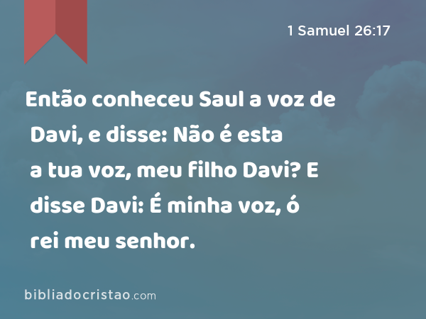 Então conheceu Saul a voz de Davi, e disse: Não é esta a tua voz, meu filho Davi? E disse Davi: É minha voz, ó rei meu senhor. - 1 Samuel 26:17