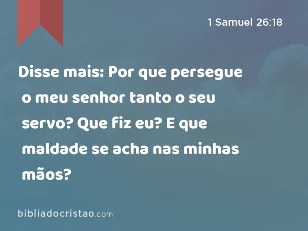 Disse mais: Por que persegue o meu senhor tanto o seu servo? Que fiz eu? E que maldade se acha nas minhas mãos? - 1 Samuel 26:18